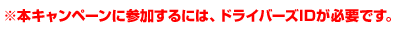 ※本キャンペーンに参加するには、ドライバーズIDが必要です。