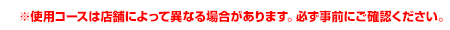 ※使用コースは店舗によって異なる場合があります。必ず事前にご確認ください。