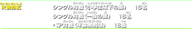 大会形式シングル対戦（小学生以下の部）16名&nbsp;シングル対戦（一般の部）16名&nbsp;ペア対戦（年齢無制限）16組32名