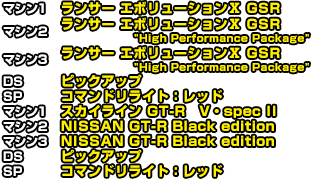 マシン1 ランサー エボリューションⅣ GSR　マシン2 ランサー エボリューションⅩ GSR　マシン3 ランサー エボリューションⅩ GSR &Prime;High Performance Package&Prime;  DS リザーブタンク  SP アクアヒール　マシン1 ランサー エボリューションⅣ GSR　マシン2 ランサー エボリューションⅩ GSR　マシン3 ランサー エボリューションⅩ GSR &Prime;High Performance Package&Prime;  DS リザーブタンク  SP アクアヒール