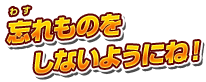 忘れものをしないようにね！