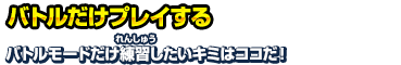 バトルだけプレイする バトルモードだけ練習したいキミはココだ！