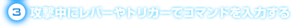 3.攻撃中にレバーやトリガーでコマンドを入力する