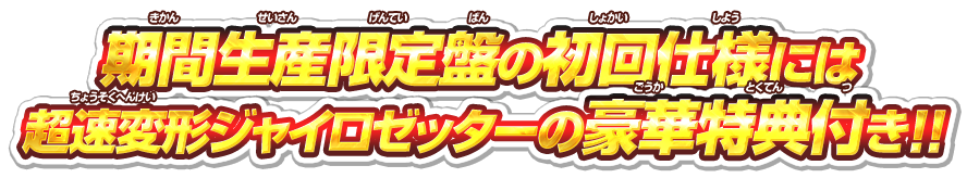 期間生産限定盤の初回仕様には超速変形ジャイロゼッターの豪華特典付き！！