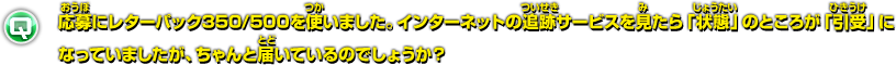 応募にレターパック350/500を使いました。インターネットの追跡サービスを見たら「状態」のところが「引受」になっていましたが、ちゃんと届いているのでしょうか？