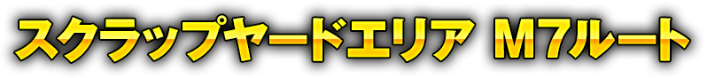 スクラップヤードエリア M7ルート