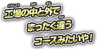 工場の中と外でまったく違うコースみたいや！