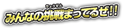 みんなの挑戦まってるぜ!!