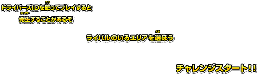 ドライバーズIDを使ってプレイすると発生することがあるぞ ライバルのいるエリアを選ぼう チャレンジスタート！！