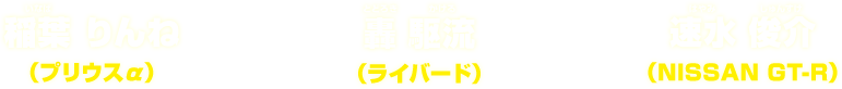 稲葉 りんね（プリウスα） t轟 駆流（ライバード） 速水 俊介（NISSAN GT-R）